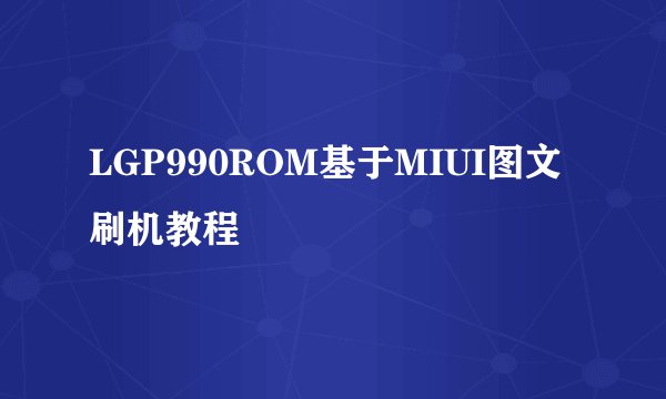 LGP990ROM基于MIUI图文刷机教程