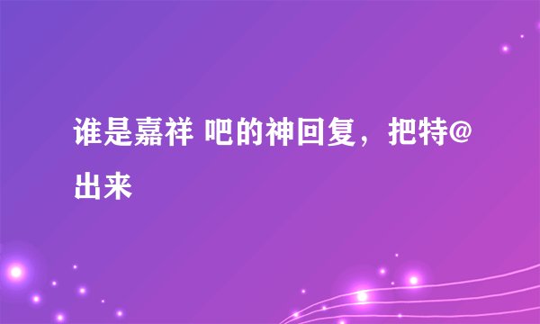 谁是嘉祥 吧的神回复，把特@出来