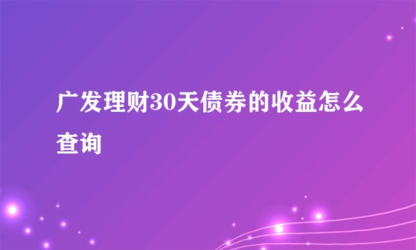 广发理财30天债券的收益怎么查询