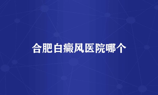 合肥白癜风医院哪个