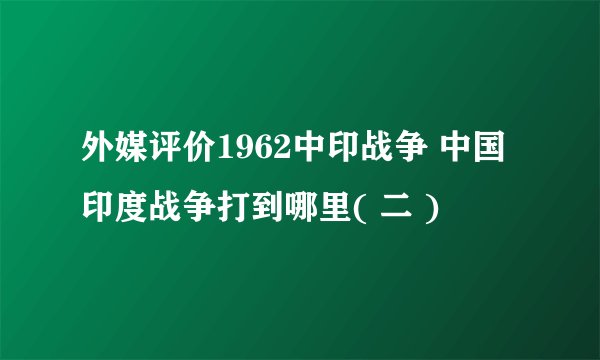 外媒评价1962中印战争 中国印度战争打到哪里( 二 )