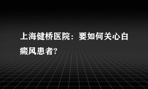 上海健桥医院:要如何关心白癜风患者?