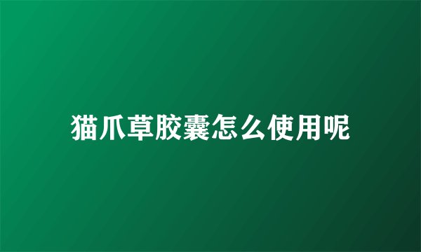 猫爪草胶囊怎么使用呢