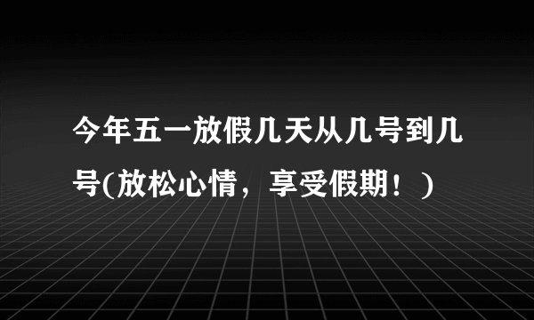 今年五一放假几天从几号到几号(放松心情，享受假期！)