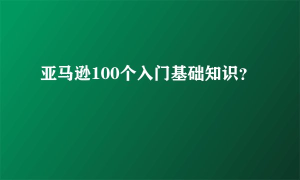 亚马逊100个入门基础知识？