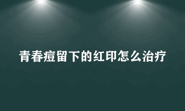 青春痘留下的红印怎么治疗