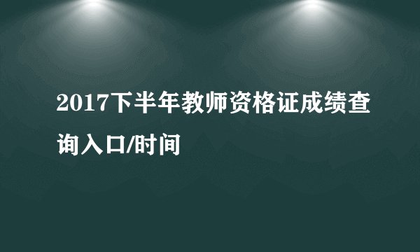 2017下半年教师资格证成绩查询入口/时间