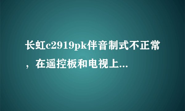 长虹c2919pk伴音制式不正常，在遥控板和电视上调不出来。