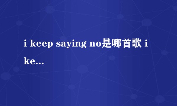 i keep saying no是哪首歌 i keep saying no是哪首歌歌词