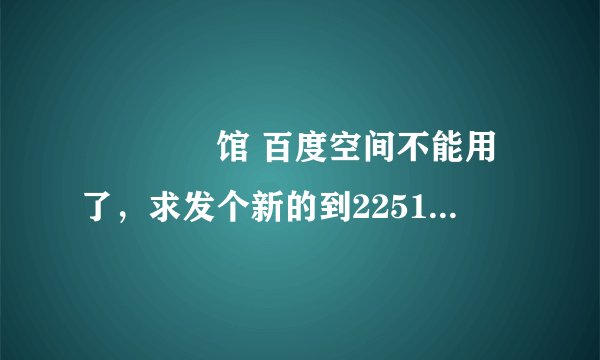 晍朲嫚婳馆 百度空间不能用了，求发个新的到2251364961@谢谢了