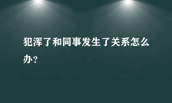 犯浑了和同事发生了关系怎么办？
