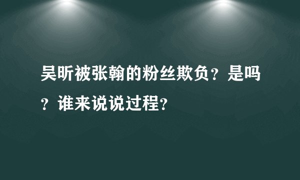 吴昕被张翰的粉丝欺负？是吗？谁来说说过程？