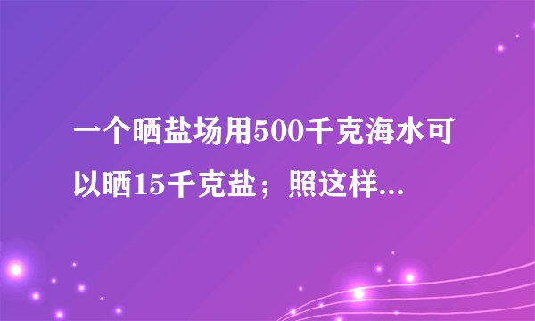 一个晒盐场用500千克海水可以晒15千克盐；照这样的计算，用24吨海水可以晒多少吨盐？（用比例方法解答）
