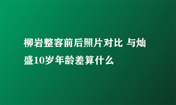 柳岩整容前后照片对比 与灿盛10岁年龄差算什么