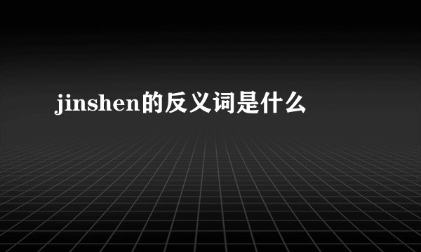 jinshen的反义词是什么