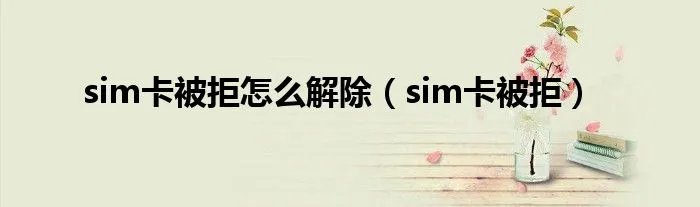 sim卡被拒怎么解除（sim卡被拒）