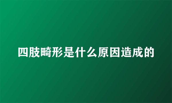 四肢畸形是什么原因造成的