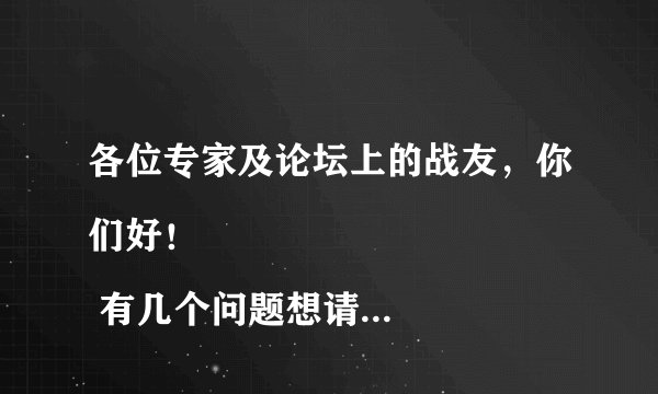 各位专家及论坛上的战友，你们好！
 有几个问题想请教一下大家，请大家帮忙看看：