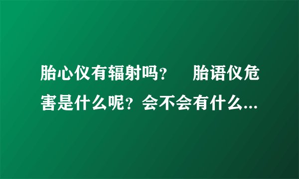 胎心仪有辐射吗？ 胎语仪危害是什么呢？会不会有什么辐射呢？...