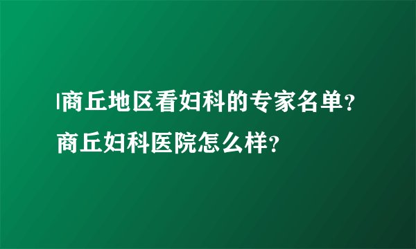 |商丘地区看妇科的专家名单？商丘妇科医院怎么样？