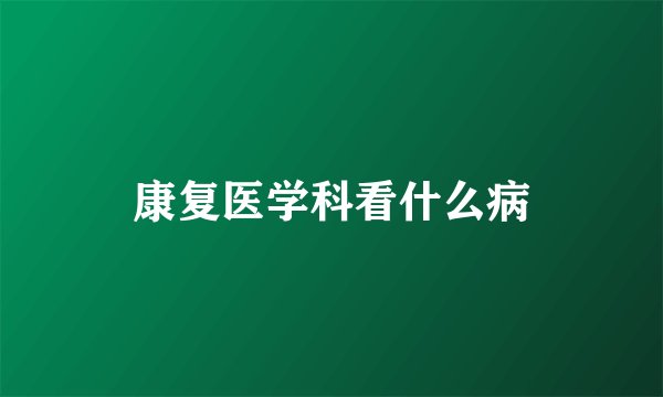 康复医学科看什么病