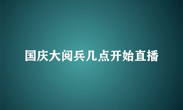 国庆大阅兵几点开始直播