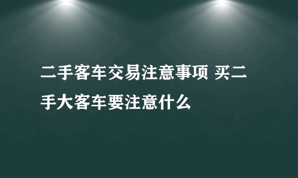 二手客车交易注意事项 买二手大客车要注意什么