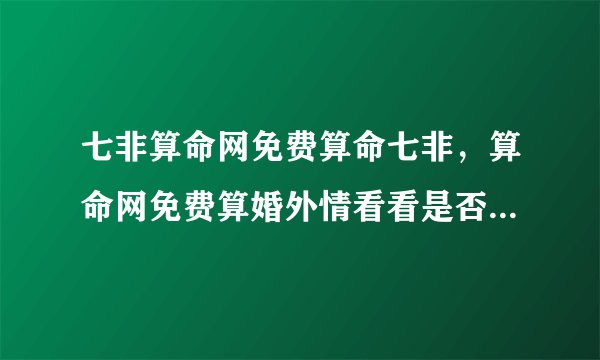 七非算命网免费算命七非，算命网免费算婚外情看看是否还和他有缘