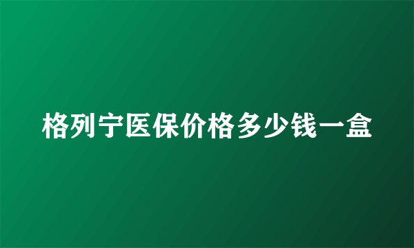 格列宁医保价格多少钱一盒