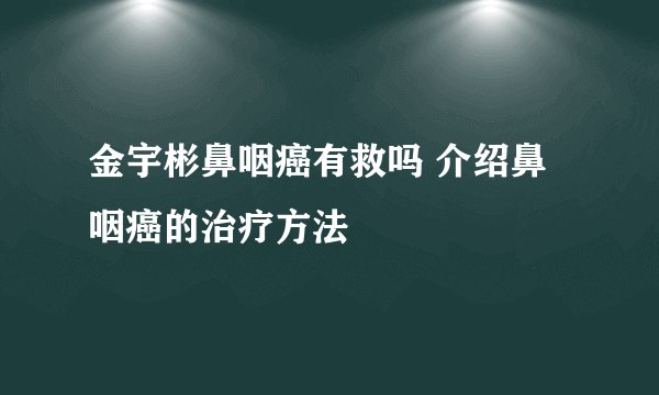 金宇彬鼻咽癌有救吗 介绍鼻咽癌的治疗方法