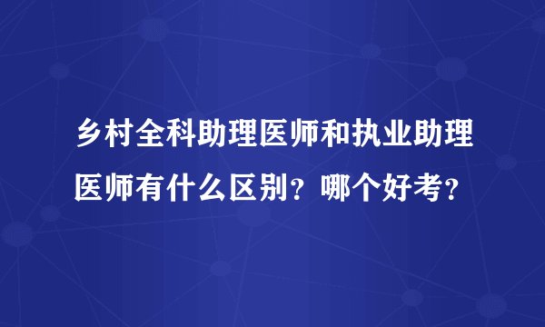 乡村全科助理医师和执业助理医师有什么区别？哪个好考？