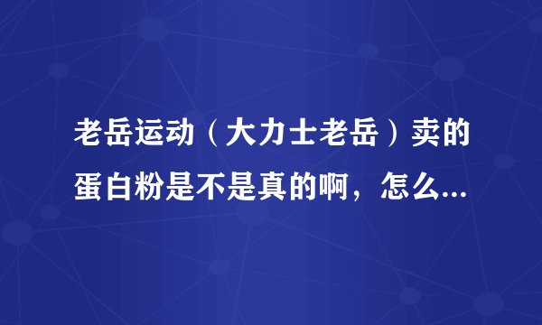 老岳运动（大力士老岳）卖的蛋白粉是不是真的啊，怎么看见网上对他的评价都很差？