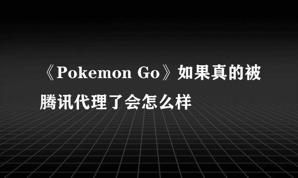 《Pokemon Go》如果真的被腾讯代理了会怎么样