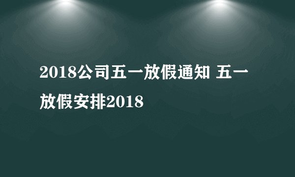 2018公司五一放假通知 五一放假安排2018