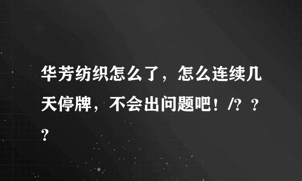 华芳纺织怎么了，怎么连续几天停牌，不会出问题吧！/？？？