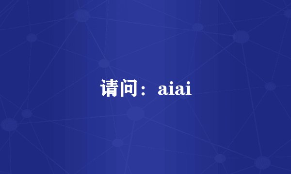 请问：aiai