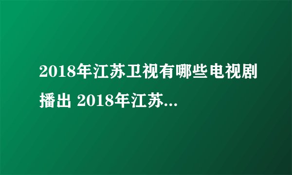 2018年江苏卫视有哪些电视剧播出 2018年江苏卫视播出的电视剧