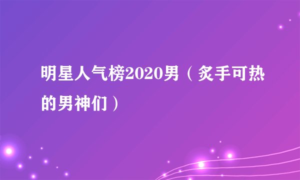 明星人气榜2020男（炙手可热的男神们）