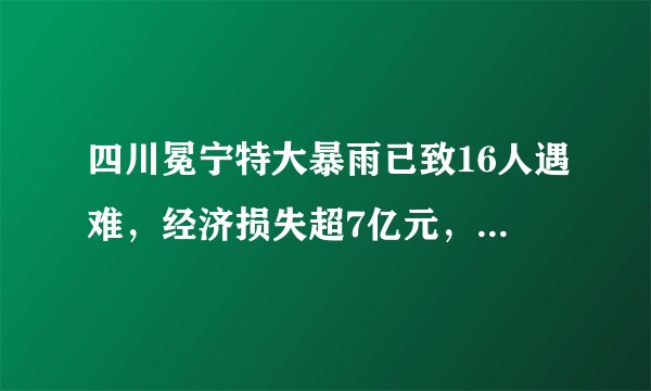 四川冕宁特大暴雨已致16人遇难，经济损失超7亿元，村民：活了几十岁，从来没见过这么大的雨！