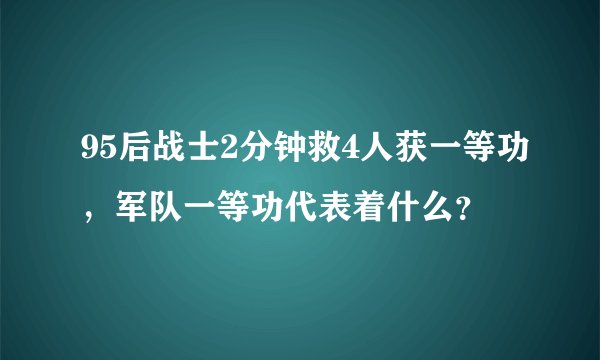 95后战士2分钟救4人获一等功，军队一等功代表着什么？