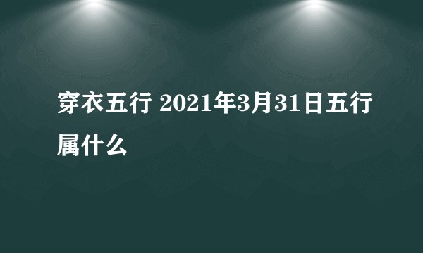 穿衣五行 2021年3月31日五行属什么