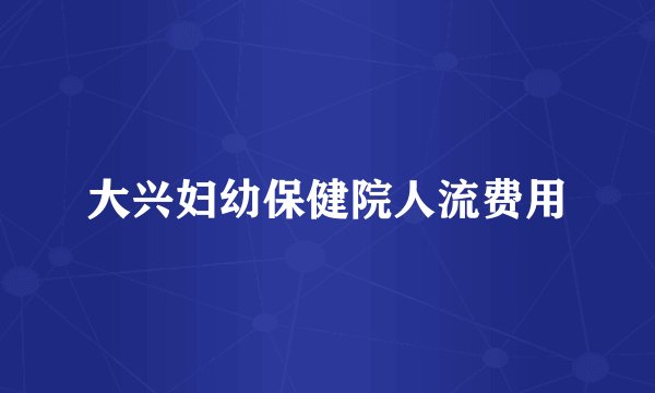 大兴妇幼保健院人流费用