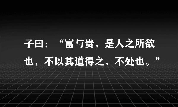 子曰：“富与贵，是人之所欲也，不以其道得之，不处也。”