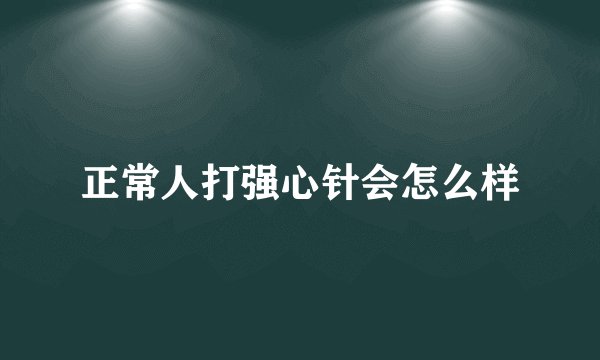 正常人打强心针会怎么样