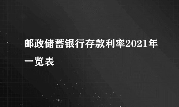 邮政储蓄银行存款利率2021年一览表