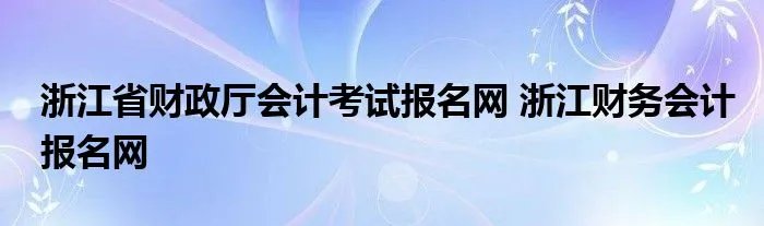 浙江省财政厅会计考试报名网 浙江财务会计报名网