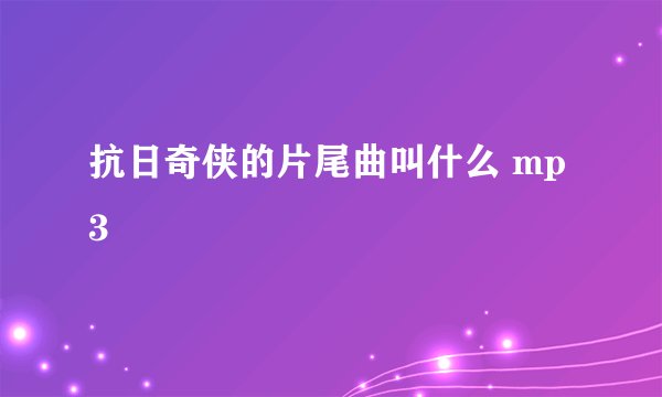 抗日奇侠的片尾曲叫什么 mp3