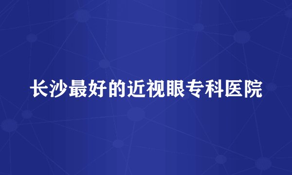 长沙最好的近视眼专科医院