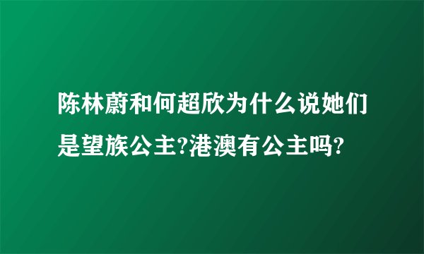 陈林蔚和何超欣为什么说她们是望族公主?港澳有公主吗?