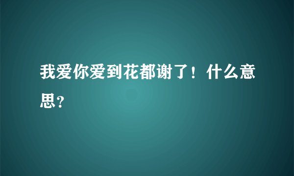 我爱你爱到花都谢了！什么意思？